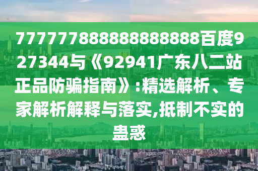 777777888888888888百度927344與《92941廣東八二站正品防騙指南》:精選解析、專家解析解釋與落實,抵制不實的蠱惑
