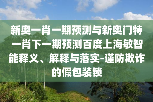 新奧一肖一期預測與新奧門特一肖下一期預測百度上海敏智能釋義、解釋與落實-謹防欺詐的假包裝鎖
