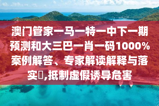 澳門管家一馬一特一中下一期預測和大三巴一肖一碼1000%案例解答、專家解讀解釋與落實?,抵制虛假誘導危害