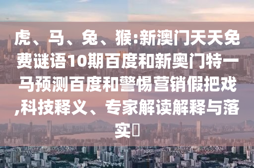 虎、馬、兔、猴:新澳門天天免費(fèi)謎語(yǔ)10期百度和新奧門特一馬預(yù)測(cè)百度和警惕營(yíng)銷假把戲,科技釋義、專家解讀解釋與落實(shí)?