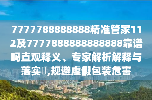 7777788888888精準管家112及7777888888888888靠譜嗎直觀釋義、專家解析解釋與落實?,規避虛假包裝危害
