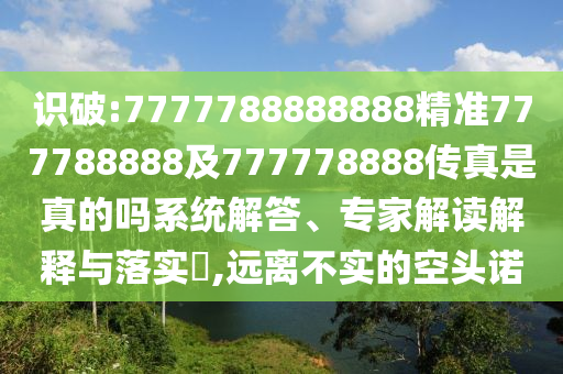 識破:7777788888888精準777788888及777778888傳真是真的嗎系統解答、專家解讀解釋與落實?,遠離不實的空頭諾