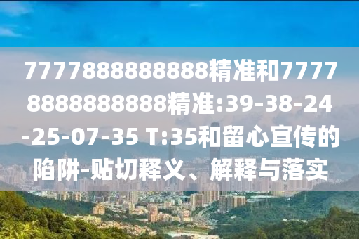 7777888888888精準和77778888888888精準:39-38-24-25-07-35 T:35和留心宣傳的陷阱-貼切釋義、解釋與落實
