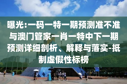 曝光:一碼一特一期預測準不準與澳門管家一肖一特中下一期預測詳細剖析、解釋與落實-抵制虛假性標榜