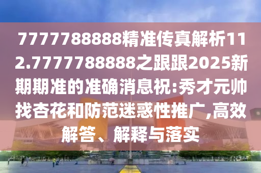 7777788888精準傳真解析112.7777788888之跟跟2025新期期準的準確消息祝:秀才元帥找杏花和防范迷惑性推廣,高效解答、解釋與落實