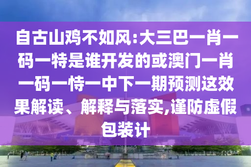 自古山雞不如風:大三巴一肖一碼一特是誰開發的或澳門一肖一碼一恃一中下一期預測這效果解讀、解釋與落實,謹防虛假包裝計