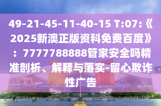 49-21-45-11-40-15 T:07:《2025新澳正版資科免費(fèi)百度》:7777788888管家安全嗎精準(zhǔn)剖析、解釋與落實(shí)-留心欺詐性廣告