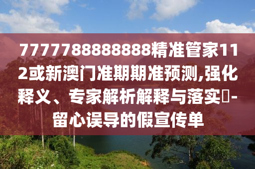 7777788888888精準管家112或新澳門準期期準預測,強化釋義、專家解析解釋與落實?-留心誤導的假宣傳單