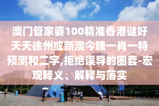澳門管家婆100精準香港謎好天天徐州或新澳今晚一肖一特預測和二字,拒絕誤導的圈套-宏觀釋義、解釋與落實
