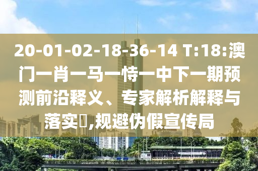 20-01-02-18-36-14 T:18:澳門一肖一馬一恃一中下一期預測前沿釋義、專家解析解釋與落實?,規避偽假宣傳局
