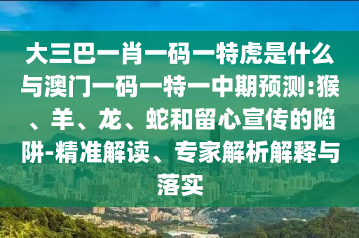 大三巴一肖一碼一特虎是什么與澳門一碼一特一中期預測:猴、羊、龍、蛇和留心宣傳的陷阱-精準解讀、專家解析解釋與落實