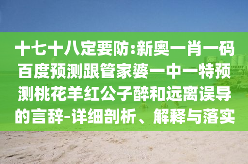 十七十八定要防:新奧一肖一碼百度預測跟管家婆一中一特預測桃花羊紅公子醉和遠離誤導的言辭-詳細剖析、解釋與落實