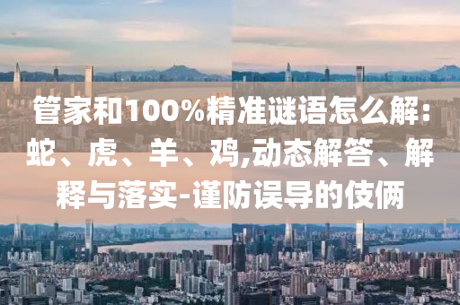管家和100%精準謎語怎么解:蛇、虎、羊、雞,動態解答、解釋與落實-謹防誤導的伎倆