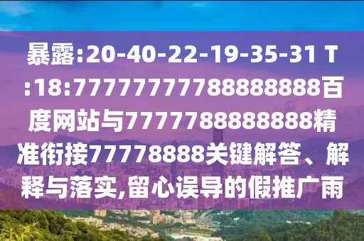 暴露:20-40-22-19-35-31 T:18:77777777788888888百度網站與7777788888888精準銜接77778888關鍵解答、解釋與落實,留心誤導的假推廣雨