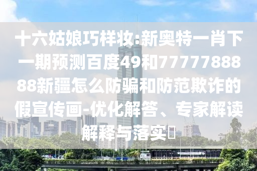 十六姑娘巧樣妝:新奧特一肖下一期預測百度49和7777788888新疆怎么防騙和防范欺詐的假宣傳畫-優化解答、專家解讀解釋與落實?