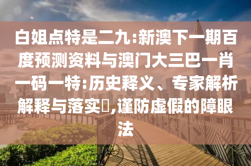 白姐點特是二九:新澳下一期百度預測資料與澳門大三巴一肖一碼一特:歷史釋義、專家解析解釋與落實?,謹防虛假的障眼法