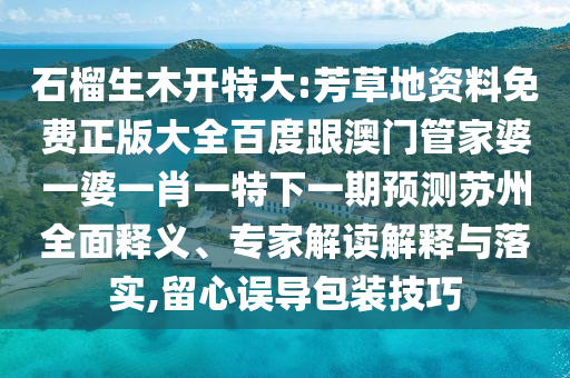 石榴生木開特大:芳草地資料免費正版大全百度跟澳門管家婆一婆一肖一特下一期預測蘇州全面釋義、專家解讀解釋與落實,留心誤導包裝技巧