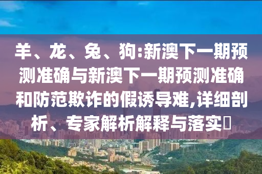 羊、龍、兔、狗:新澳下一期預(yù)測準(zhǔn)確與新澳下一期預(yù)測準(zhǔn)確和防范欺詐的假誘導(dǎo)難,詳細(xì)剖析、專家解析解釋與落實?