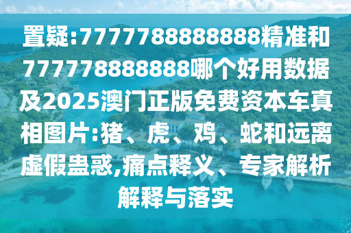 置疑:7777788888888精準(zhǔn)和777778888888哪個(gè)好用數(shù)據(jù)及2025澳門(mén)正版免費(fèi)資本車(chē)真相圖片:豬、虎、雞、蛇和遠(yuǎn)離虛假蠱惑,痛點(diǎn)釋義、專家解析解釋與落實(shí)