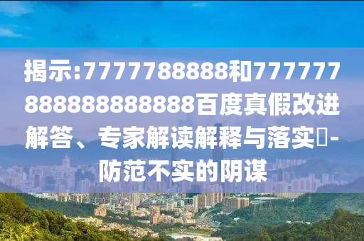 揭示:7777788888和777777888888888888百度真假改進解答、專家解讀解釋與落實?-防范不實的陰謀