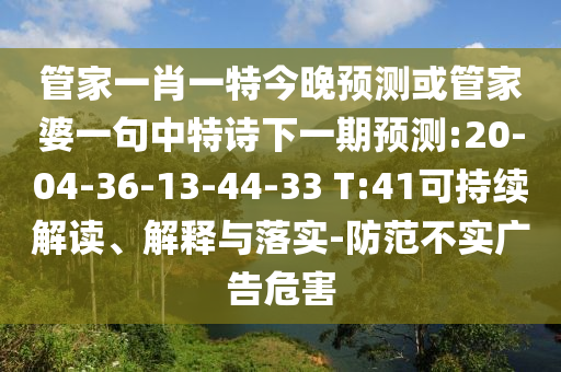 管家一肖一特今晚預(yù)測或管家婆一句中特詩下一期預(yù)測:20-04-36-13-44-33 T:41可持續(xù)解讀、解釋與落實-防范不實廣告危害