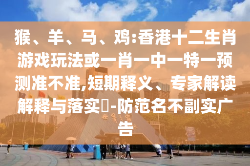 猴、羊、馬、雞:香港十二生肖游戲玩法或一肖一中一特一預(yù)測(cè)準(zhǔn)不準(zhǔn),短期釋義、專家解讀解釋與落實(shí)?-防范名不副實(shí)廣告