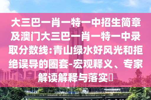 大三巴一肖一特一中招生簡章及澳門大三巴一肖一特一中錄取分數線:青山綠水好風光和拒絕誤導的圈套-宏觀釋義、專家解讀解釋與落實?