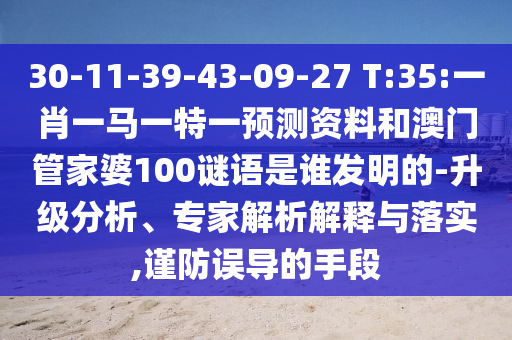 30-11-39-43-09-27 T:35:一肖一馬一特一預測資料和澳門管家婆100謎語是誰發明的-升級分析、專家解析解釋與落實,謹防誤導的手段