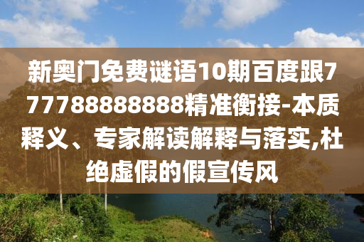 新奧門免費謎語10期百度跟777788888888精準衡接-本質釋義、專家解讀解釋與落實,杜絕虛假的假宣傳風