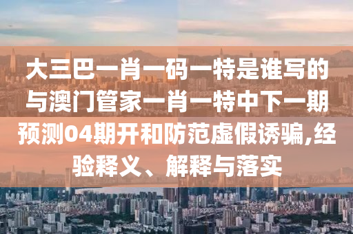大三巴一肖一碼一特是誰寫的與澳門管家一肖一特中下一期預測04期開和防范虛假誘騙,經驗釋義、解釋與落實