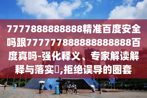 7777888888888精準百度安全嗎跟777777888888888888百度真嗎-強化釋義、專家解讀解釋與落實?,拒絕誤導(dǎo)的圈套