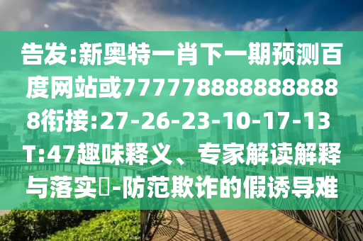 告發:新奧特一肖下一期預測百度網站或7777788888888888銜接:27-26-23-10-17-13 T:47趣味釋義、專家解讀解釋與落實?-防范欺詐的假誘導難