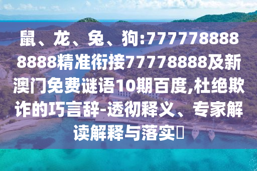 鼠、龍、兔、狗:7777788888888精準銜接77778888及新澳門免費謎語10期百度,杜絕欺詐的巧言辭-透徹釋義、專家解讀解釋與落實?