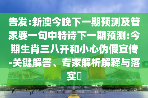 告發:新澳今晚下一期預測及管家婆一句中特詩下一期預測:今期生肖三八開和小心偽假宣傳-關鍵解答、專家解析解釋與落實?