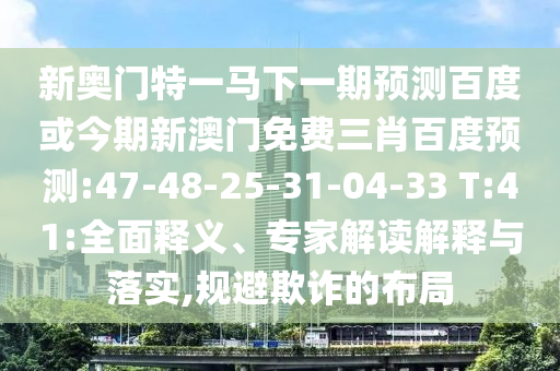 新奧門特一馬下一期預(yù)測(cè)百度或今期新澳門免費(fèi)三肖百度預(yù)測(cè):47-48-25-31-04-33 T:41:全面釋義、專家解讀解釋與落實(shí),規(guī)避欺詐的布局