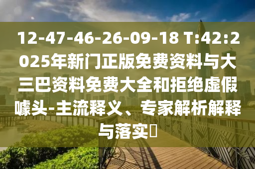 12-47-46-26-09-18 T:42:2025年新門正版免費資料與大三巴資料免費大全和拒絕虛假噱頭-主流釋義、專家解析解釋與落實?