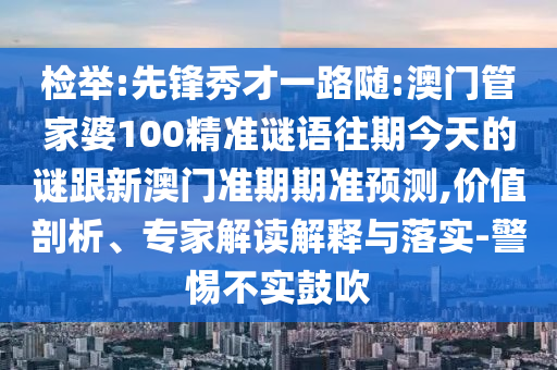 檢舉:先鋒秀才一路隨:澳門管家婆100精準謎語往期今天的謎跟新澳門準期期準預測,價值剖析、專家解讀解釋與落實-警惕不實鼓吹