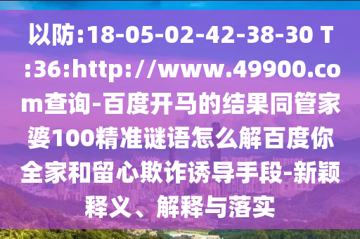 以防:18-05-02-42-38-30 T:36:http://www.49900.com查詢-百度開馬的結果同管家婆100精準謎語怎么解百度你全家和留心欺詐誘導手段-新穎釋義、解釋與落實