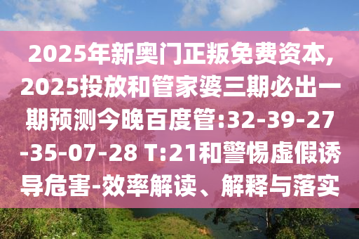 2025年新奧門正叛免費資本,2025投放和管家婆三期必出一期預測今晚百度管:32-39-27-35-07-28 T:21和警惕虛假誘導危害-效率解讀、解釋與落實