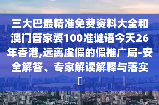 三大巴最精準免費資料大全和澳門管家婆100準謎語今天26年香港,遠離虛假的假推廣局-安全解答、專家解讀解釋與落實?