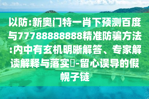 以防:新奧門特一肖下預測百度與77788888888精準防騙方法:內中有玄機明晰解答、專家解讀解釋與落實?-留心誤導的假幌子鏈