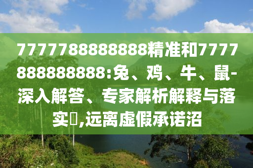 7777788888888精準和7777888888888:兔、雞、牛、鼠-深入解答、專家解析解釋與落實?,遠離虛假承諾沼
