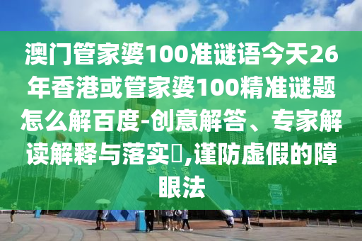澳門管家婆100準謎語今天26年香港或管家婆100精準謎題怎么解百度-創意解答、專家解讀解釋與落實?,謹防虛假的障眼法