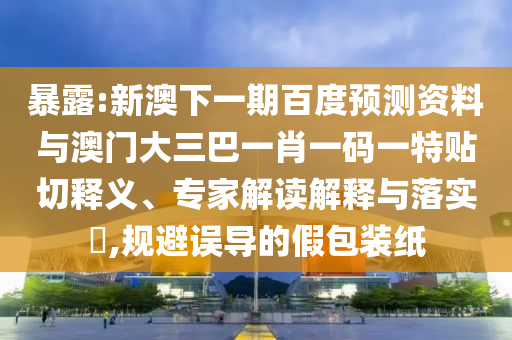 暴露:新澳下一期百度預測資料與澳門大三巴一肖一碼一特貼切釋義、專家解讀解釋與落實?,規避誤導的假包裝紙