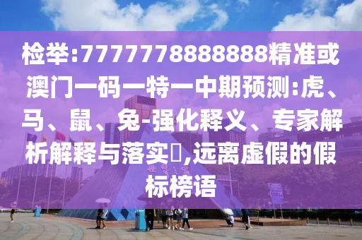 檢舉:7777778888888精準(zhǔn)或澳門一碼一特一中期預(yù)測(cè):虎、馬、鼠、兔-強(qiáng)化釋義、專家解析解釋與落實(shí)?,遠(yuǎn)離虛假的假標(biāo)榜語
