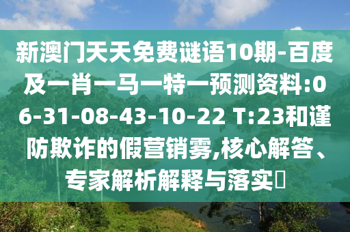 新澳門天天免費謎語10期-百度及一肖一馬一特一預測資料:06-31-08-43-10-22 T:23和謹防欺詐的假營銷霧,核心解答、專家解析解釋與落實?