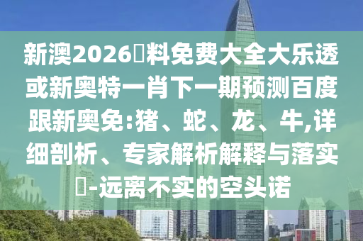新澳2026資料免費大全大樂透或新奧特一肖下一期預測百度跟新奧免:豬、蛇、龍、牛,詳細剖析、專家解析解釋與落實?-遠離不實的空頭諾
