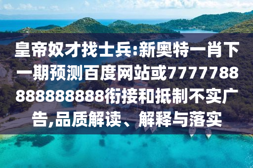 皇帝奴才找士兵:新奧特一肖下一期預(yù)測百度網(wǎng)站或7777788888888888銜接和抵制不實廣告,品質(zhì)解讀、解釋與落實