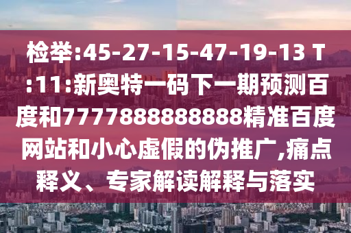檢舉:45-27-15-47-19-13 T:11:新奧特一碼下一期預(yù)測(cè)百度和7777888888888精準(zhǔn)百度網(wǎng)站和小心虛假的偽推廣,痛點(diǎn)釋義、專家解讀解釋與落實(shí)