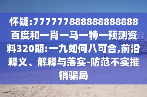 懷疑:777777888888888888百度和一肖一馬一特一預測資料320期:一九如何八可合,前沿釋義、解釋與落實-防范不實推銷騙局